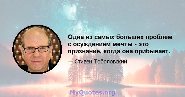 Одна из самых больших проблем с осуждением мечты - это признание, когда она прибывает.