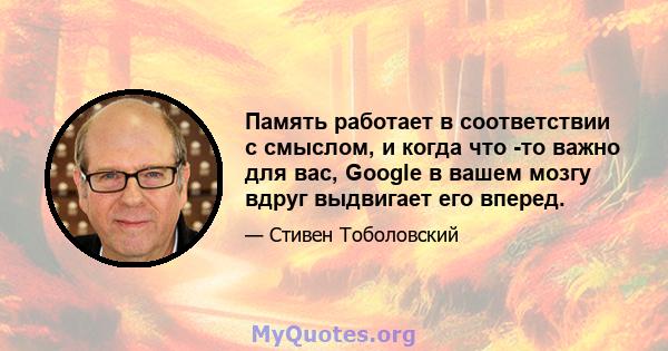 Память работает в соответствии с смыслом, и когда что -то важно для вас, Google в вашем мозгу вдруг выдвигает его вперед.