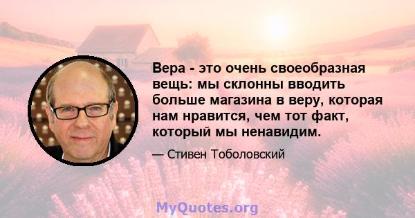 Вера - это очень своеобразная вещь: мы склонны вводить больше магазина в веру, которая нам нравится, чем тот факт, который мы ненавидим.