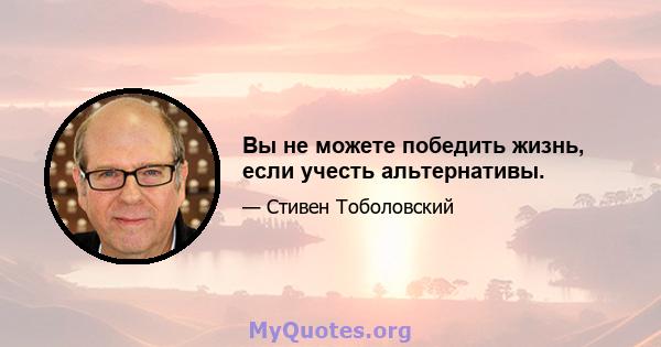 Вы не можете победить жизнь, если учесть альтернативы.