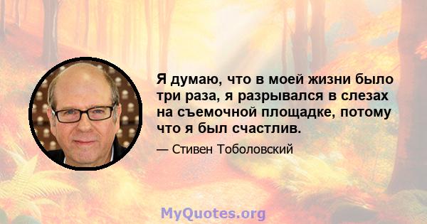 Я думаю, что в моей жизни было три раза, я разрывался в слезах на съемочной площадке, потому что я был счастлив.