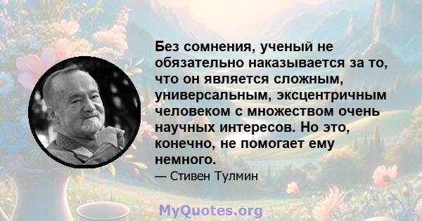 Без сомнения, ученый не обязательно наказывается за то, что он является сложным, универсальным, эксцентричным человеком с множеством очень научных интересов. Но это, конечно, не помогает ему немного.