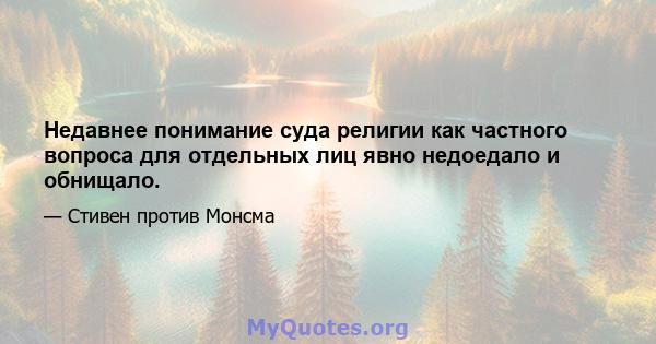 Недавнее понимание суда религии как частного вопроса для отдельных лиц явно недоедало и обнищало.