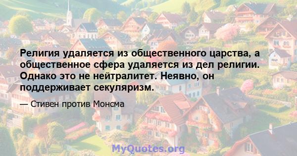 Религия удаляется из общественного царства, а общественное сфера удаляется из дел религии. Однако это не нейтралитет. Неявно, он поддерживает секуляризм.