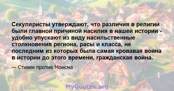 Секуляристы утверждают, что различия в религии были главной причиной насилия в нашей истории - удобно упускают из виду насильственные столкновения региона, расы и класса, не последним из которых была самая кровавая