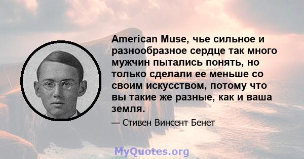 American Muse, чье сильное и разнообразное сердце так много мужчин пытались понять, но только сделали ее меньше со своим искусством, потому что вы такие же разные, как и ваша земля.