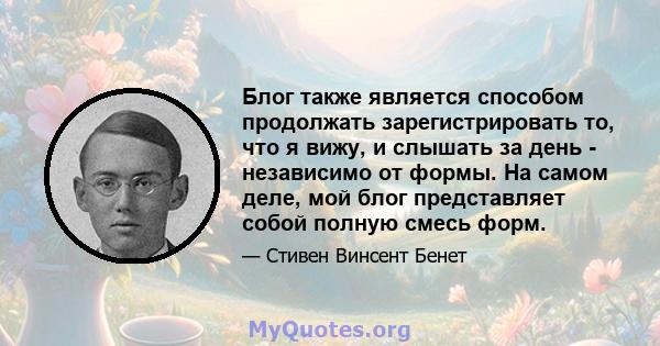 Блог также является способом продолжать зарегистрировать то, что я вижу, и слышать за день - независимо от формы. На самом деле, мой блог представляет собой полную смесь форм.