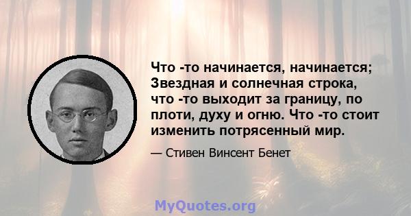 Что -то начинается, начинается; Звездная и солнечная строка, что -то выходит за границу, по плоти, духу и огню. Что -то стоит изменить потрясенный мир.