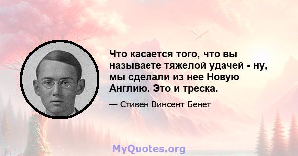 Что касается того, что вы называете тяжелой удачей - ну, мы сделали из нее Новую Англию. Это и треска.