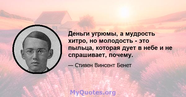 Деньги угрюмы, а мудрость хитро, но молодость - это пыльца, которая дует в небе и не спрашивает, почему.