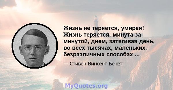 Жизнь не теряется, умирая! Жизнь теряется, минута за минутой, днем, затягивая день, во всех тысячах, маленьких, безразличных способах ...