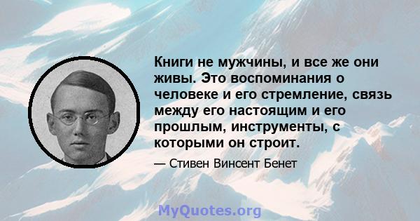 Книги не мужчины, и все же они живы. Это воспоминания о человеке и его стремление, связь между его настоящим и его прошлым, инструменты, с которыми он строит.