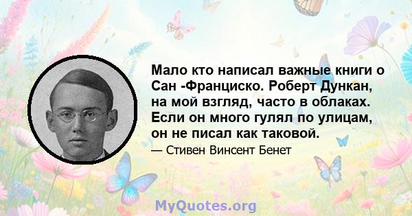 Мало кто написал важные книги о Сан -Франциско. Роберт Дункан, на мой взгляд, часто в облаках. Если он много гулял по улицам, он не писал как таковой.