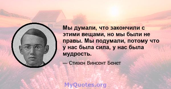 Мы думали, что закончили с этими вещами, но мы были не правы. Мы подумали, потому что у нас была сила, у нас была мудрость.