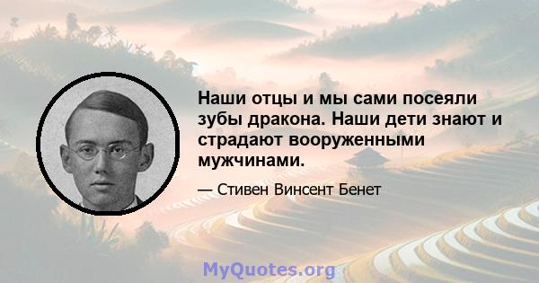 Наши отцы и мы сами посеяли зубы дракона. Наши дети знают и страдают вооруженными мужчинами.