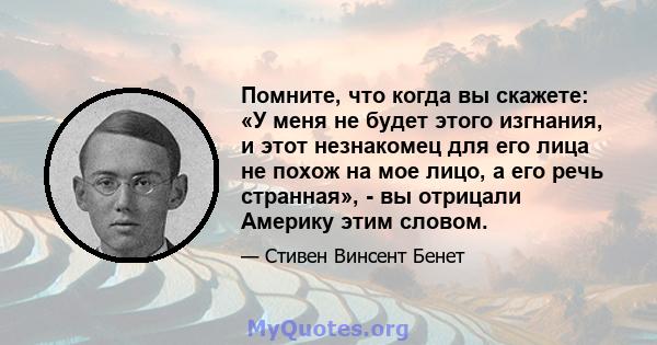 Помните, что когда вы скажете: «У меня не будет этого изгнания, и этот незнакомец для его лица не похож на мое лицо, а его речь странная», - вы отрицали Америку этим словом.