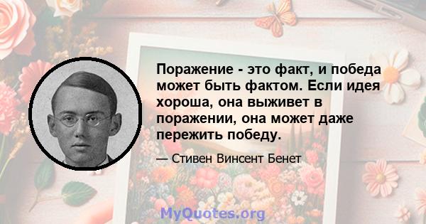 Поражение - это факт, и победа может быть фактом. Если идея хороша, она выживет в поражении, она может даже пережить победу.