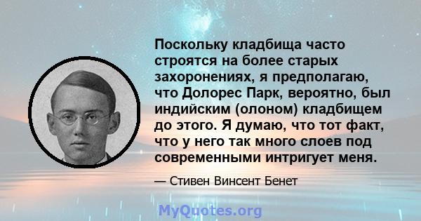 Поскольку кладбища часто строятся на более старых захоронениях, я предполагаю, что Долорес Парк, вероятно, был индийским (олоном) кладбищем до этого. Я думаю, что тот факт, что у него так много слоев под современными