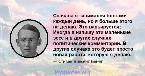 Сначала я занимался блогами каждый день, но я больше этого не делаю. Это варьируется; Иногда я напишу эти маленькие эссе и в других случаях политические комментарии. В других случаях это будет просто новая работа,