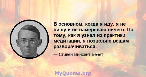 В основном, когда я иду, я не пишу и не намереваю ничего. По тому, как я узнал из практики медитации, я позволяю вещам разворачиваться.