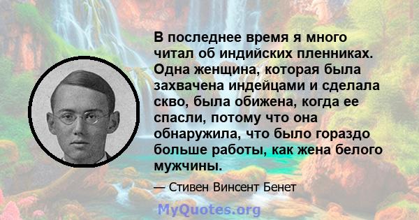 В последнее время я много читал об индийских пленниках. Одна женщина, которая была захвачена индейцами и сделала скво, была обижена, когда ее спасли, потому что она обнаружила, что было гораздо больше работы, как жена