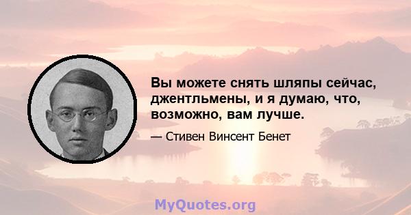 Вы можете снять шляпы сейчас, джентльмены, и я думаю, что, возможно, вам лучше.