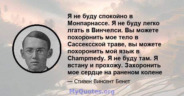 Я не буду спокойно в Монпарнассе. Я не буду легко лгать в Винчелси. Вы можете похоронить мое тело в Сассексской траве, вы можете похоронить мой язык в Champmedy. Я не буду там. Я встану и прохожу. Захоронить мое сердце