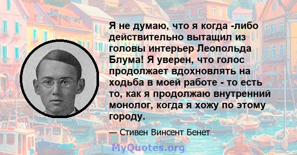 Я не думаю, что я когда -либо действительно вытащил из головы интерьер Леопольда Блума! Я уверен, что голос продолжает вдохновлять на ходьба в моей работе - то есть то, как я продолжаю внутренний монолог, когда я хожу