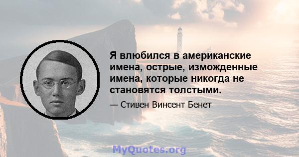 Я влюбился в американские имена, острые, изможденные имена, которые никогда не становятся толстыми.