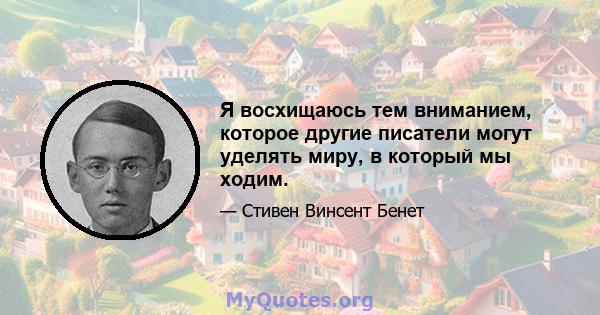 Я восхищаюсь тем вниманием, которое другие писатели могут уделять миру, в который мы ходим.