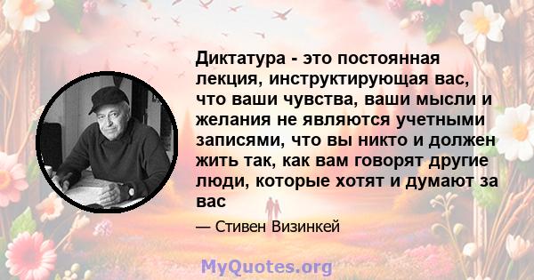 Диктатура - это постоянная лекция, инструктирующая вас, что ваши чувства, ваши мысли и желания не являются учетными записями, что вы никто и должен жить так, как вам говорят другие люди, которые хотят и думают за вас