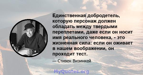 Единственная добродетель, которую персонаж должен обладать между твердыми переплетами, даже если он носит имя реального человека, - это жизненная сила: если он оживает в нашем воображении, он проходит тест.