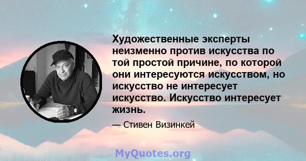 Художественные эксперты неизменно против искусства по той простой причине, по которой они интересуются искусством, но искусство не интересует искусство. Искусство интересует жизнь.