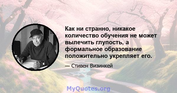 Как ни странно, никакое количество обучения не может вылечить глупость, а формальное образование положительно укрепляет его.