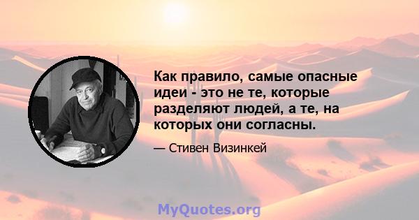 Как правило, самые опасные идеи - это не те, которые разделяют людей, а те, на которых они согласны.