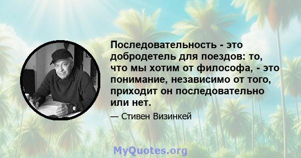 Последовательность - это добродетель для поездов: то, что мы хотим от философа, - это понимание, независимо от того, приходит он последовательно или нет.