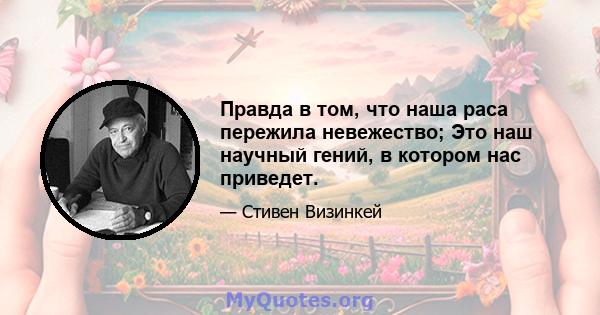 Правда в том, что наша раса пережила невежество; Это наш научный гений, в котором нас приведет.