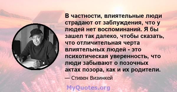 В частности, влиятельные люди страдают от заблуждения, что у людей нет воспоминаний. Я бы зашел так далеко, чтобы сказать, что отличительная черта влиятельных людей - это психотическая уверенность, что люди забывают о