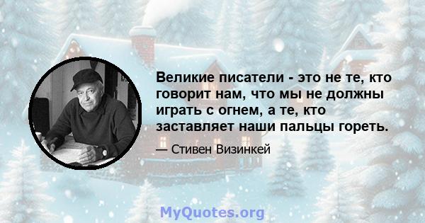 Великие писатели - это не те, кто говорит нам, что мы не должны играть с огнем, а те, кто заставляет наши пальцы гореть.