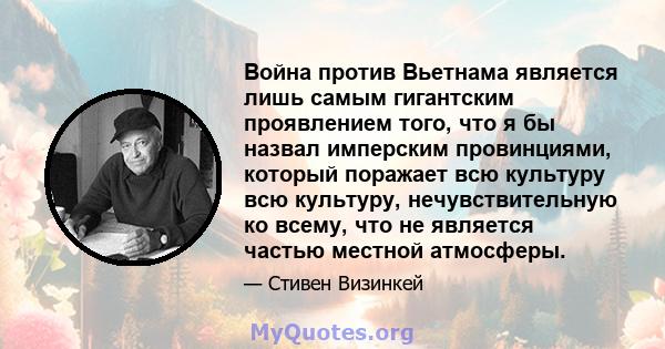 Война против Вьетнама является лишь самым гигантским проявлением того, что я бы назвал имперским провинциями, который поражает всю культуру всю культуру, нечувствительную ко всему, что не является частью местной