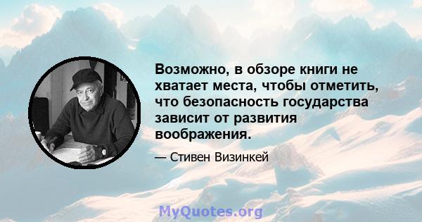 Возможно, в обзоре книги не хватает места, чтобы отметить, что безопасность государства зависит от развития воображения.