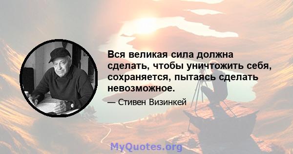 Вся великая сила должна сделать, чтобы уничтожить себя, сохраняется, пытаясь сделать невозможное.