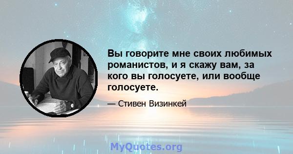 Вы говорите мне своих любимых романистов, и я скажу вам, за кого вы голосуете, или вообще голосуете.