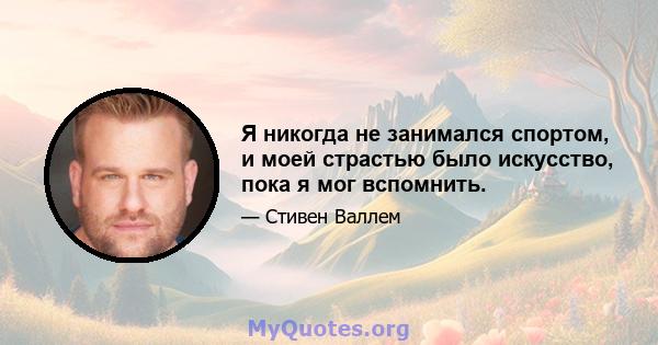 Я никогда не занимался спортом, и моей страстью было искусство, пока я мог вспомнить.