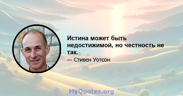 Истина может быть недостижимой, но честность не так.