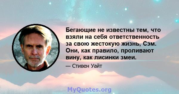 Бегающие не известны тем, что взяли на себя ответственность за свою жестокую жизнь, Сэм. Они, как правило, проливают вину, как лисинки змеи.