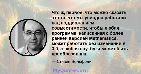 Что ж, первое, что можно сказать, это то, что мы усердно работали над поддержанием совместимости, чтобы любая программа, написанная с более ранней версией Mathematica, может работать без изменений в 3.0, а любая