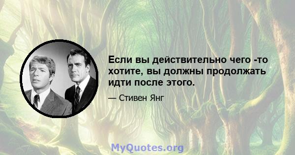 Если вы действительно чего -то хотите, вы должны продолжать идти после этого.