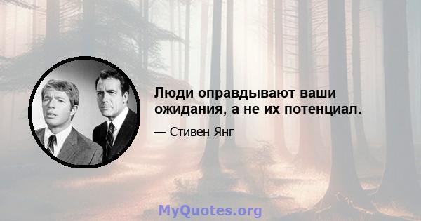 Люди оправдывают ваши ожидания, а не их потенциал.