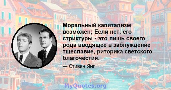 Моральный капитализм возможен; Если нет, его стриктуры - это лишь своего рода вводящее в заблуждение тщеславие, риторика светского благочестия.